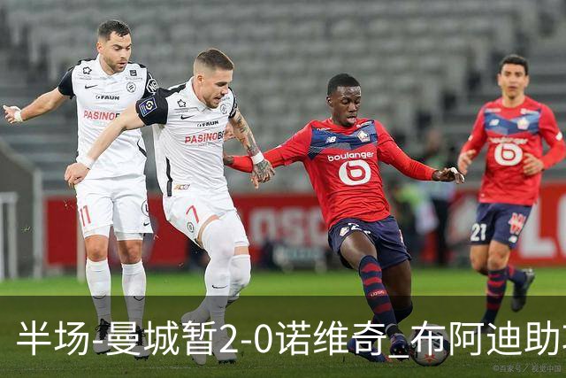 半场-曼城暂2-0诺维奇 布阿迪助攻谢尔基单刀破门 17岁桑巴破门